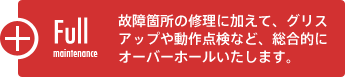 フルメンテナンスコース：故障箇所の修理に加えて、グリスアップや動作点検など、総合的にオーバーホールいたします。