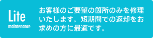 ライトメンテナンスコース：お客様のご要望の箇所のみを修理いたします。短期間での返却をお求めの方に最適です。